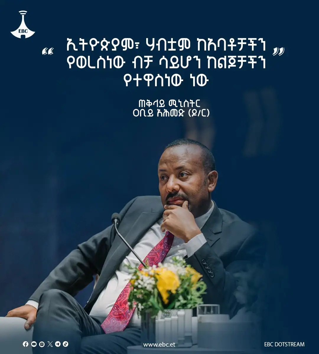 “ኢትዮጵያም፣ ሃብቷም ከአባቶቻችን የወረስነው ብቻ ሳይሆን ከልጆቻችን የተዋስነው ነው”  ጠቅላይ ሚኒስትር ዐቢይ አሕመድ (ዶ/ር) 