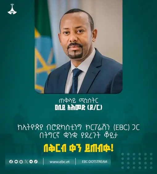 ጠቅላይ ሚኒስትር ዐቢይ አሕመድ (ዶ/ር) ከኢትዮጵያ ብሮድካስቲንግ ኮርፖሬሽን (EBC) ጋር በትግርኛ ቋንቋ ያደረጉት ቆይታ፤ በኢቲቪ ዜና ቻናል፣ በኢትዮጵያ ሬዲዮ፣ በኤፍኤም አዲስ 97.1 እና በሁሉም የኢቢሲ ዶትስትሪም የማኅበራዊ ሚዲያ አማራጮች በቅርብ ቀን ይጠብቁን!