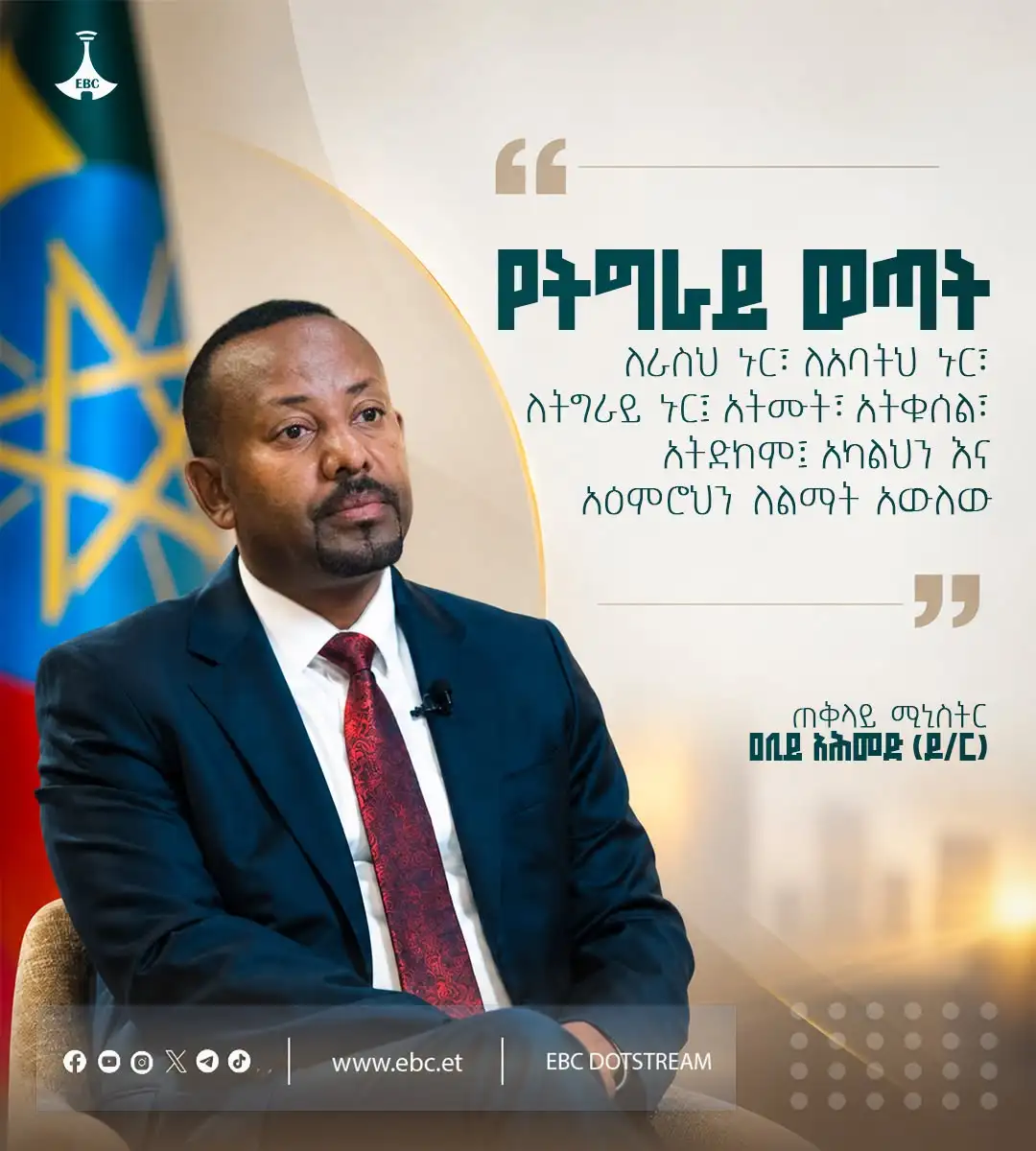 "የትግራይ ወጣት ለራስህ ኑር፣ ለአባትህ ኑር፣ ለትግራይ ኑር፤ አትሙት፣ አትቁሰል፣ አትድከም፤ አካልህን እና አዕምሮህን ለልማት አውለው"   ጠቅላይ ሚኒስትር ዐቢይ አሕመድ (ዶ/ር)