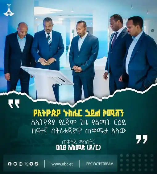 “የኢትዮጵያ ኑክሌር ኃይል ኮሚሽን ለኢትዮጵያ የረጅም ጊዜ የልማት ርዕይ ከፍተኛ ስትራቴጂያዊ ጠቀሜታ አለው”