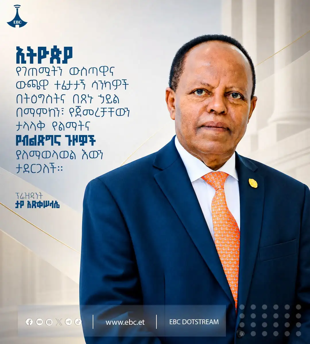 ኢትዮጵያ የገጠሟትን ውስጣዊና ውጫዊ ተፈታታኝ ሳንካዎች በትዕግስትና በጸኑ ኃይል በማምከን፣ የጀመረቻቸውን ታላላቅ የልማትና የብልጽግና ጉዞዎች ያለማወላወል እውን ታደርጋለች። ፕሬዚዳንት ታየ አጽቀ ሥላሴ