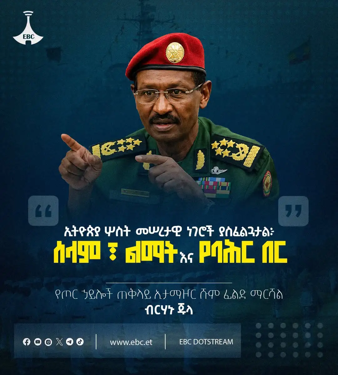 "ኢትዮጵያ ሦስት መሠረታዊ ነገሮች ያስፈልጓታል፦ ሰላም፣ ልማት እና የባሕር በር"  የጦር ኃይሎች ጠቅላይ ኢታማዦር ሹም ፊልድ ማርሻል ብርሃኑ ጁላ