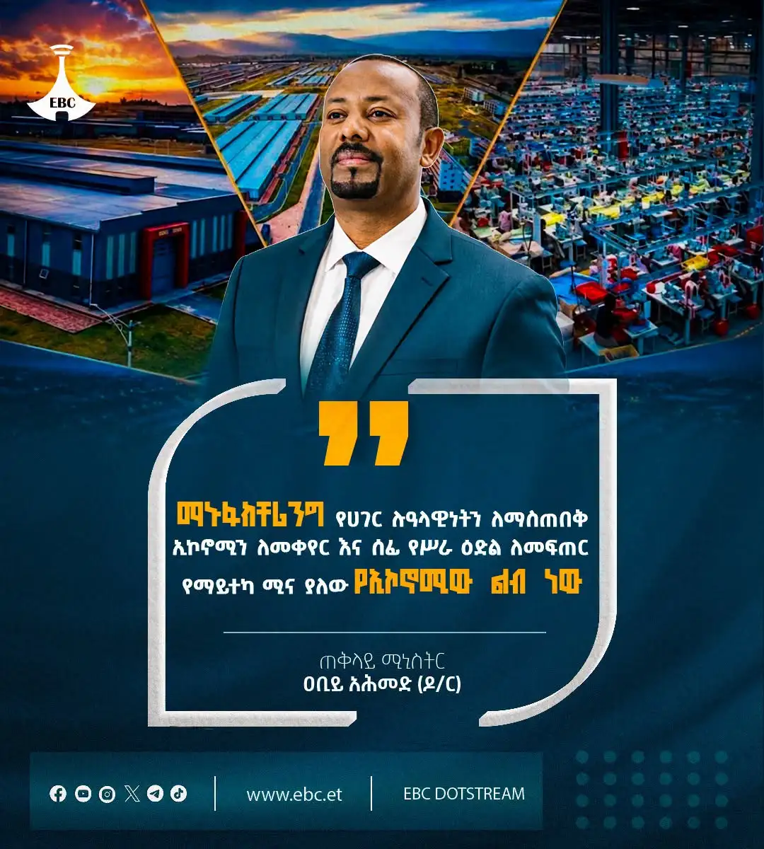 "ማኑፋክቸሪንግ የሀገር ሉዓላዊነትን ለማስጠበቅ፣ ኢኮኖሚን ለመቀየር እና ሰፊ የሥራ ዕድል ለመፍጠር የማይተካ ሚና ያለው የኢኮኖሚው ልብ ነው"  ጠቅላይ ሚኒስትር ዐቢይ አሕመድ (ዶ/ር)